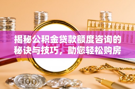 义乌揭秘公积金贷款额度咨询的秘诀与技巧，助您轻松购房！