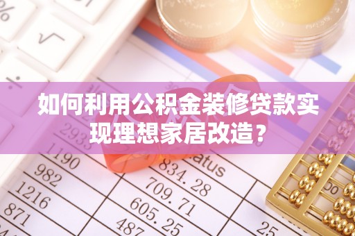 义乌如何利用公积金装修贷款实现理想家居改造？