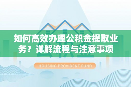 义乌如何高效办理公积金提取业务？详解流程与注意事项