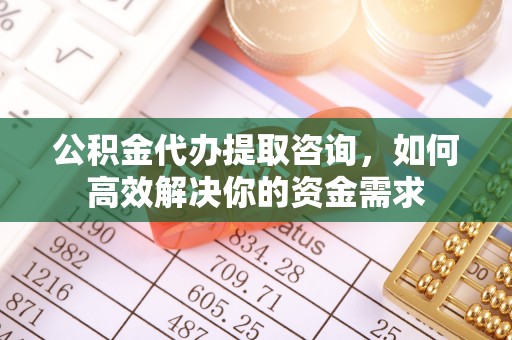 义乌公积金代办提取咨询，如何高效解决你的资金需求