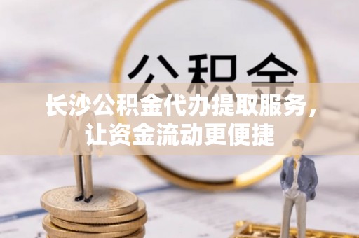 义乌长沙公积金代办提取服务，让资金流动更便捷