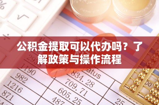 义乌公积金提取可以代办吗？了解政策与操作流程
