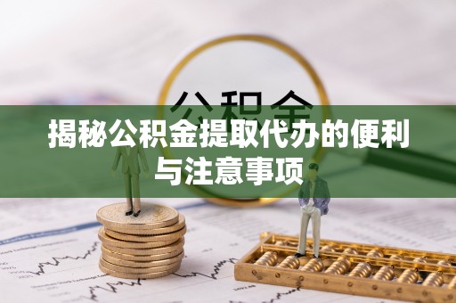 义乌揭秘公积金提取代办的便利与注意事项