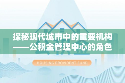 义乌探秘现代城市中的重要机构——公积金管理中心的角色与使命