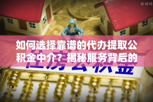 义乌如何选择靠谱的代办提取公积金中介？揭秘服务背后的真相
