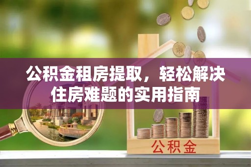 义乌公积金租房提取，轻松解决住房难题的实用指南