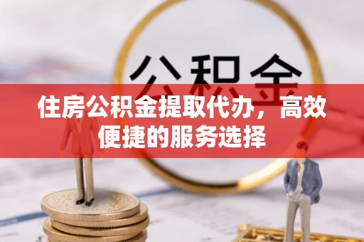 义乌住房公积金提取代办，高效便捷的服务选择