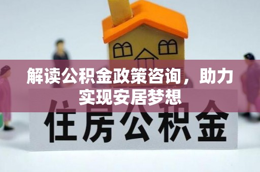 义乌解读公积金政策咨询，助力实现安居梦想