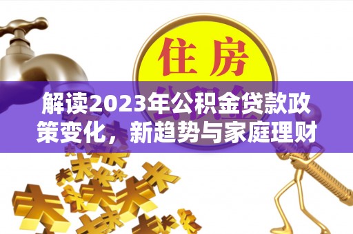 义乌解读2023年公积金贷款政策变化，新趋势与家庭理财规划