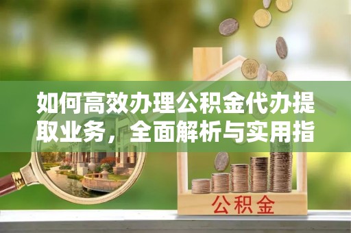 义乌如何高效办理公积金代办提取业务，全面解析与实用指南