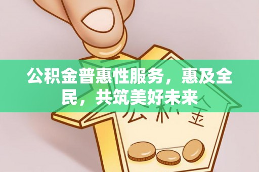义乌公积金普惠性服务，惠及全民，共筑美好未来