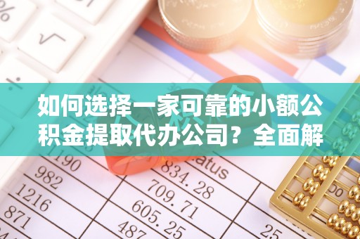 义乌如何选择一家可靠的小额公积金提取代办公司？全面解析与指南