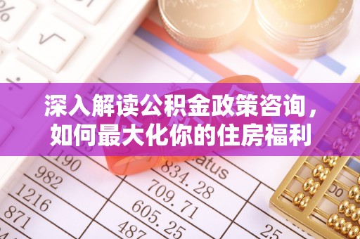 义乌深入解读公积金政策咨询，如何最大化你的住房福利