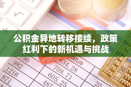 义乌公积金异地转移接续，政策红利下的新机遇与挑战