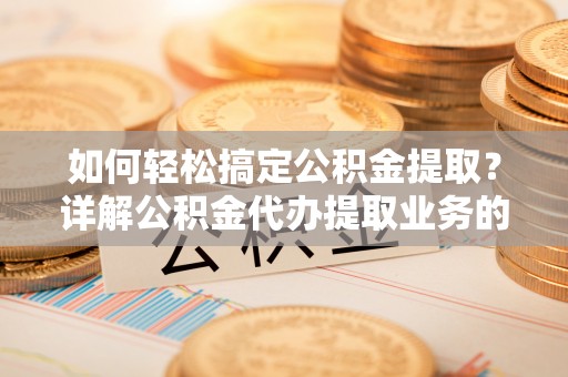 义乌如何轻松搞定公积金提取？详解公积金代办提取业务的便捷之道