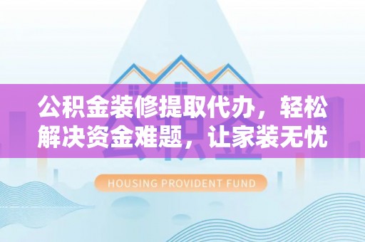 义乌公积金装修提取代办，轻松解决资金难题，让家装无忧
