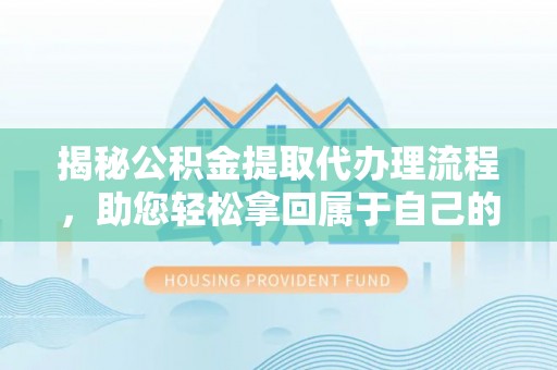 义乌揭秘公积金提取代办理流程，助您轻松拿回属于自己的钱