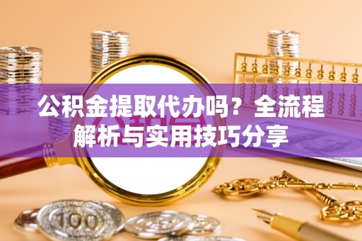 义乌公积金提取代办吗？全流程解析与实用技巧分享