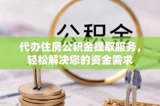 义乌代办住房公积金提取服务，轻松解决您的资金需求