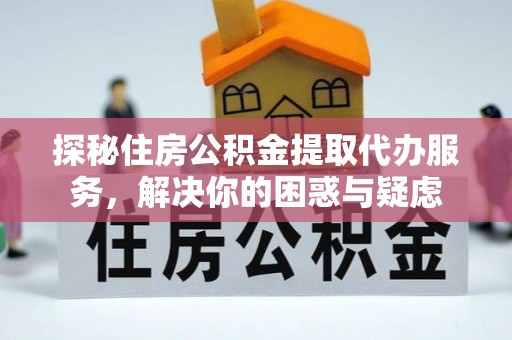 义乌探秘住房公积金提取代办服务，解决你的困惑与疑虑