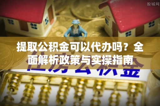 义乌提取公积金可以代办吗？全面解析政策与实操指南