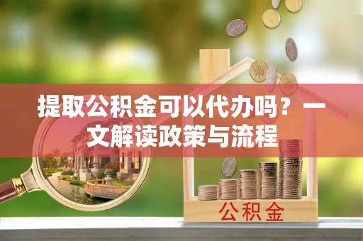 义乌提取公积金可以代办吗？一文解读政策与流程