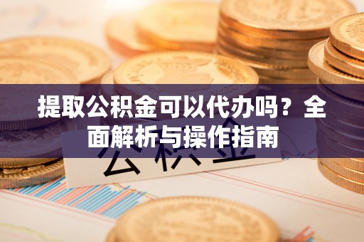义乌提取公积金可以代办吗？全面解析与操作指南