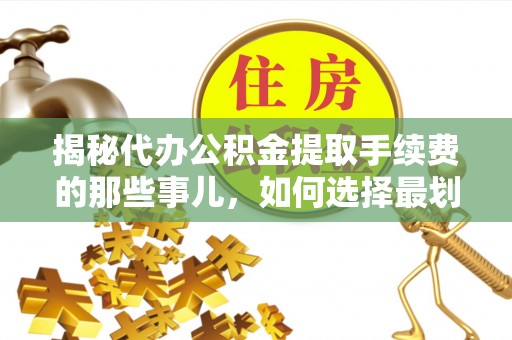 义乌揭秘代办公积金提取手续费的那些事儿，如何选择最划算的服务？