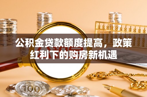 义乌公积金贷款额度提高，政策红利下的购房新机遇