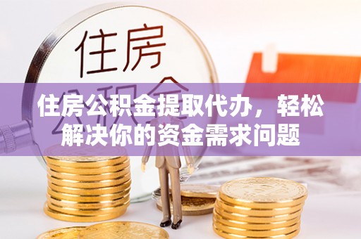 义乌住房公积金提取代办，轻松解决你的资金需求问题