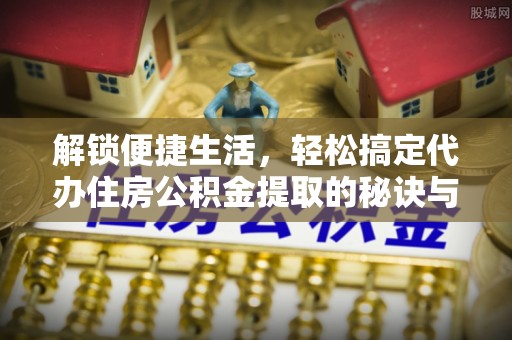 义乌解锁便捷生活，轻松搞定代办住房公积金提取的秘诀与技巧