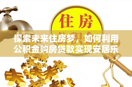 义乌探索未来住房梦，如何利用公积金购房贷款实现安居乐业