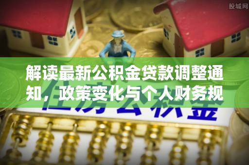 义乌解读最新公积金贷款调整通知，政策变化与个人财务规划的影响