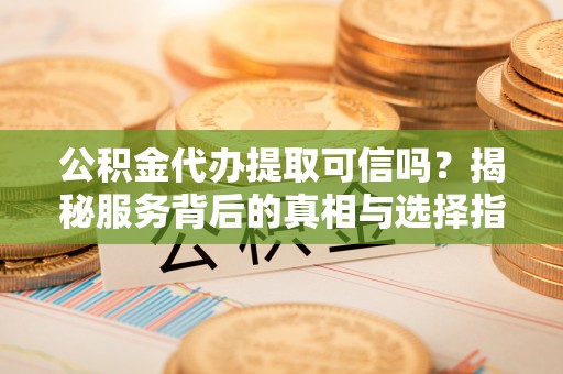 义乌公积金代办提取可信吗？揭秘服务背后的真相与选择指南
