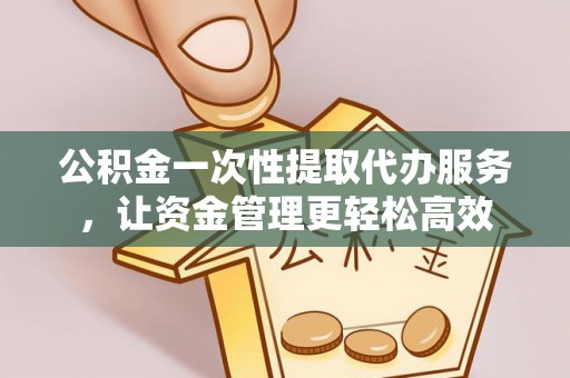 义乌公积金一次性提取代办服务，让资金管理更轻松高效