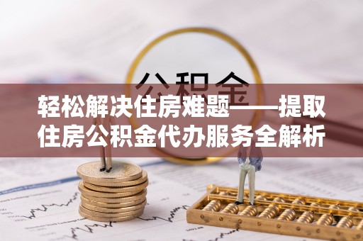 义乌轻松解决住房难题——提取住房公积金代办服务全解析