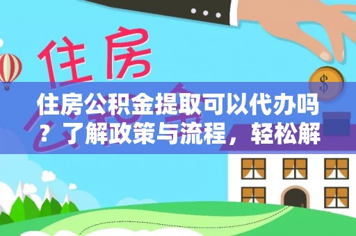 义乌住房公积金提取可以代办吗？了解政策与流程，轻松解决你的疑问