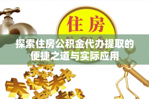 义乌探索住房公积金代办提取的便捷之道与实际应用