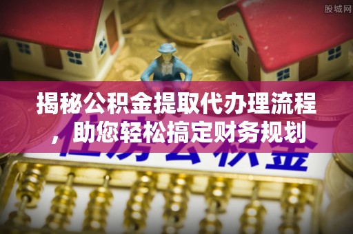 义乌揭秘公积金提取代办理流程，助您轻松搞定财务规划