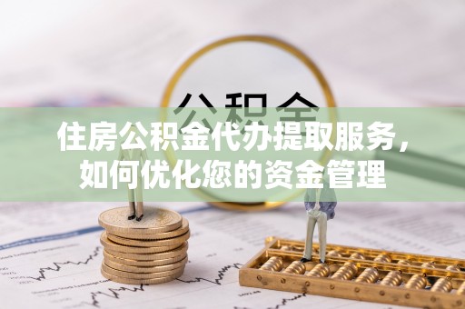 义乌住房公积金代办提取服务，如何优化您的资金管理