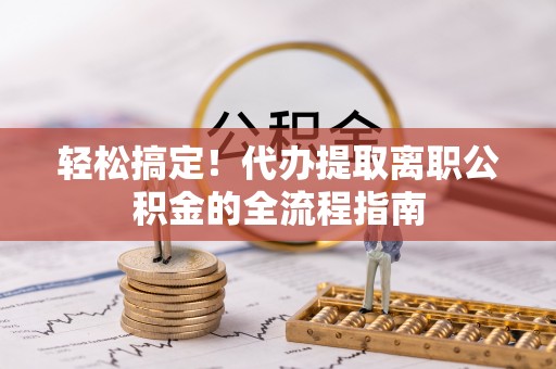 义乌轻松搞定！代办提取离职公积金的全流程指南