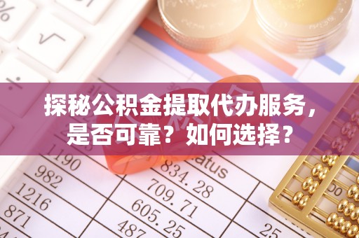 义乌探秘公积金提取代办服务，是否可靠？如何选择？