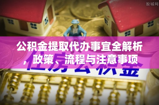 义乌公积金提取代办事宜全解析，政策、流程与注意事项