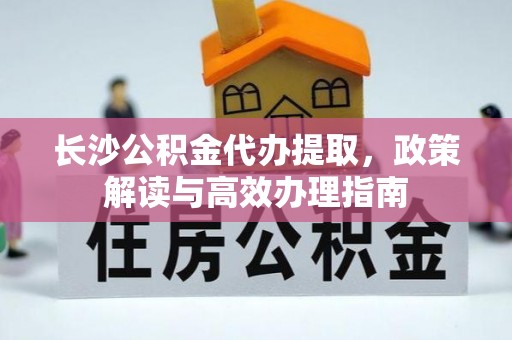 义乌长沙公积金代办提取，政策解读与高效办理指南