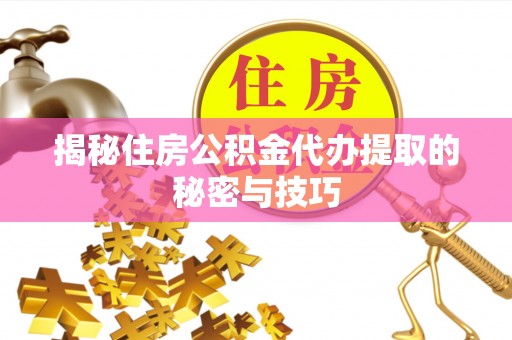 义乌揭秘住房公积金代办提取的秘密与技巧