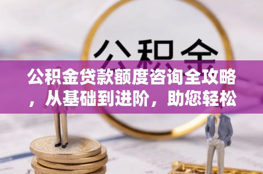 义乌公积金贷款额度咨询全攻略，从基础到进阶，助您轻松掌握关键要点
