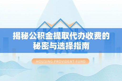 义乌揭秘公积金提取代办收费的秘密与选择指南