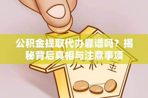 义乌公积金提取代办靠谱吗？揭秘背后真相与注意事项