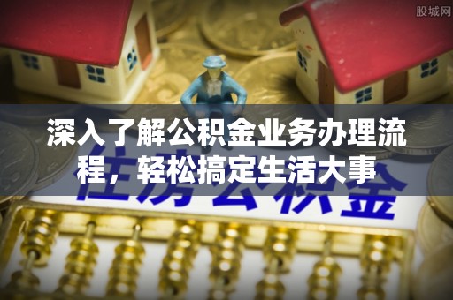 义乌深入了解公积金业务办理流程，轻松搞定生活大事