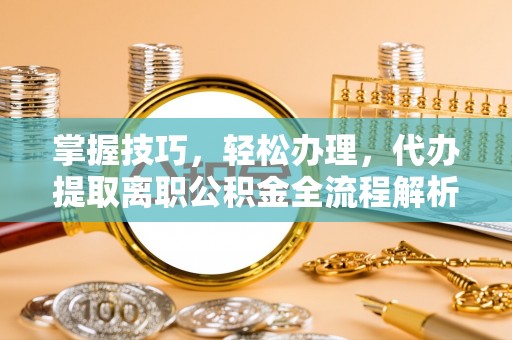 义乌掌握技巧，轻松办理，代办提取离职公积金全流程解析